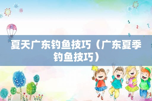 夏天广东钓鱼技巧（广东夏季钓鱼技巧）
