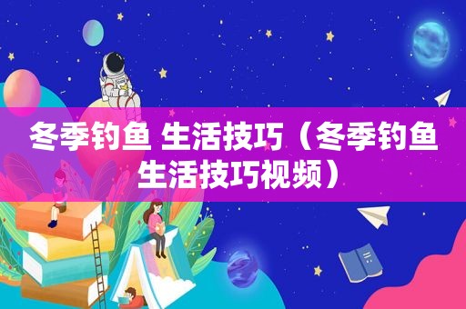 冬季钓鱼 生活技巧（冬季钓鱼 生活技巧视频）