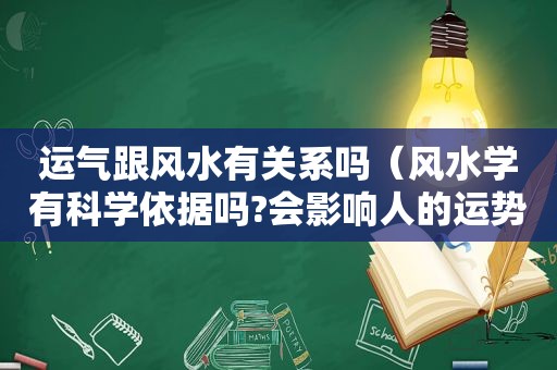 运气跟风水有关系吗（风水学有科学依据吗?会影响人的运势吗为什么）