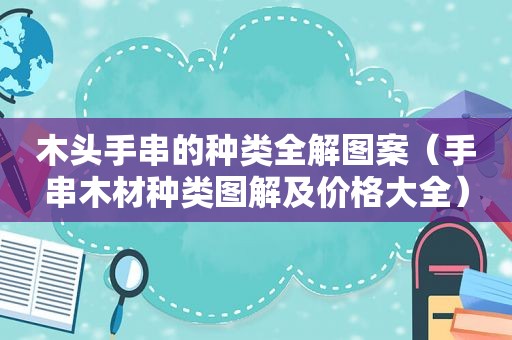 木头手串的种类全解图案（手串木材种类图解及价格大全）