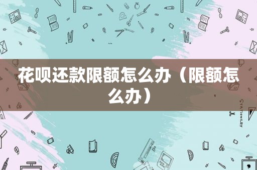 花呗还款限额怎么办（限额怎么办）