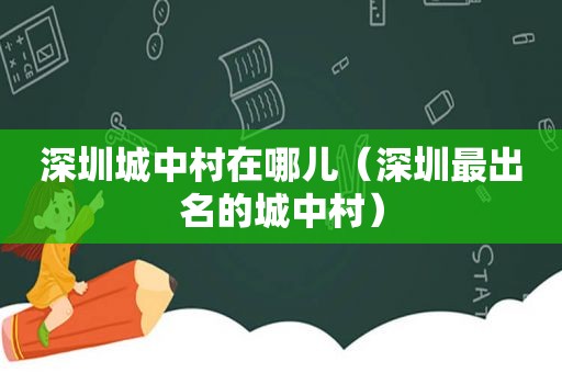 深圳城中村在哪儿（深圳最出名的城中村）