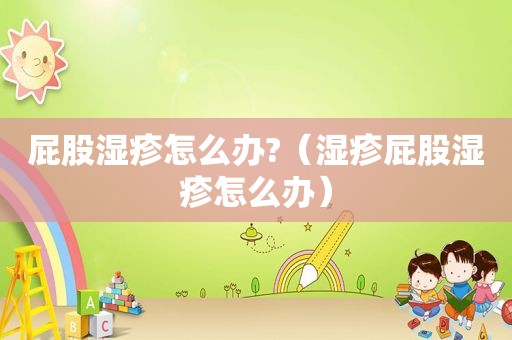  *** 湿疹怎么办?（湿疹 *** 湿疹怎么办）