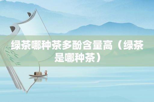 绿茶哪种茶多酚含量高（绿茶是哪种茶）
