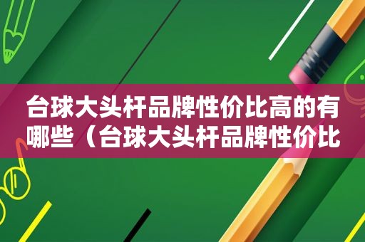台球大头杆品牌性价比高的有哪些（台球大头杆品牌性价比高的推荐）