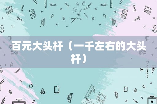 百元大头杆（一千左右的大头杆）