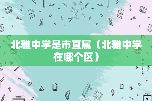 北雅中学是市直属（北雅中学在哪个区）