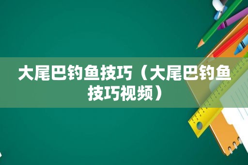大尾巴钓鱼技巧（大尾巴钓鱼技巧视频）