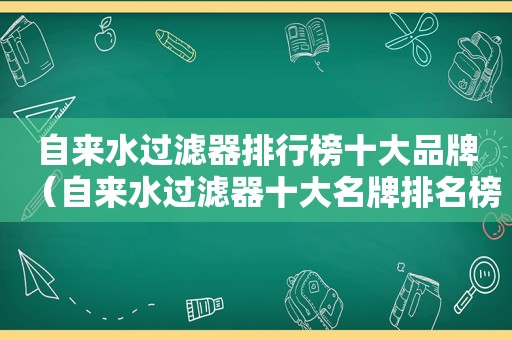 自来水过滤器排行榜十大品牌（自来水过滤器十大名牌排名榜）