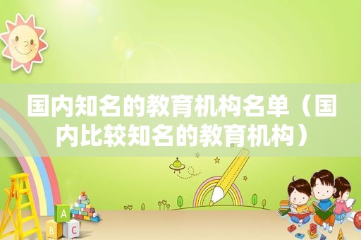 国内知名的教育机构名单（国内比较知名的教育机构）