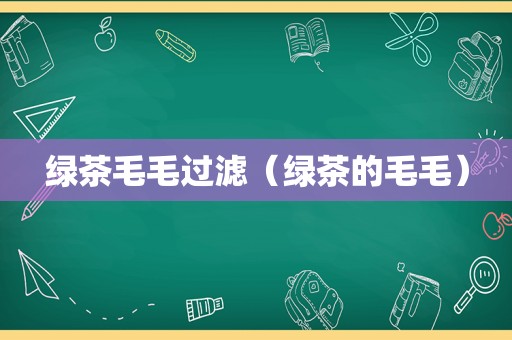 绿茶毛毛过滤（绿茶的毛毛）