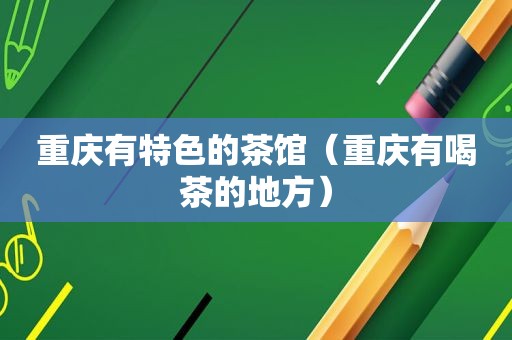 重庆有特色的茶馆（重庆有喝茶的地方）