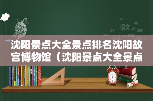 沈阳景点大全景点排名沈阳故宫博物馆（沈阳景点大全景点排名榜）