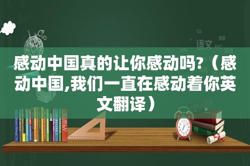 感动中国真的让你感动吗?（感动中国,我们一直在感动着你英文翻译）
