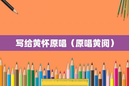 写给黄怀原唱（原唱黄阅）