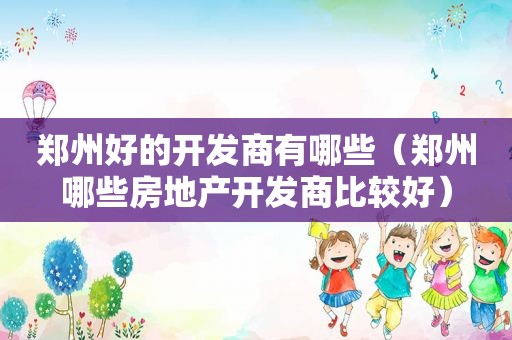 郑州好的开发商有哪些（郑州哪些房地产开发商比较好）