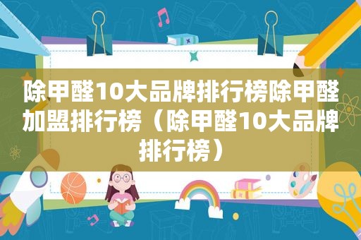 除甲醛10大品牌排行榜除甲醛加盟排行榜（除甲醛10大品牌排行榜）