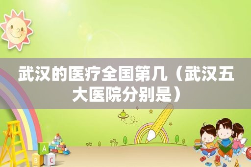 武汉的医疗全国第几（武汉五大医院分别是）