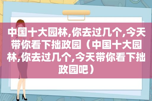 中国十大园林,你去过几个,今天带你看下拙政园（中国十大园林,你去过几个,今天带你看下拙政园吧）