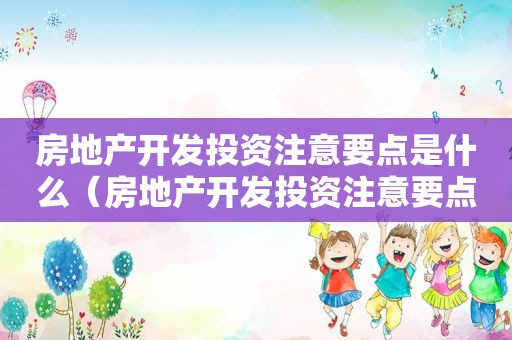 房地产开发投资注意要点是什么（房地产开发投资注意要点和细节）