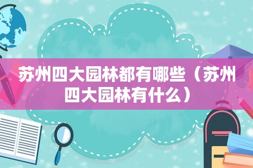 苏州四大园林都有哪些（苏州四大园林有什么）