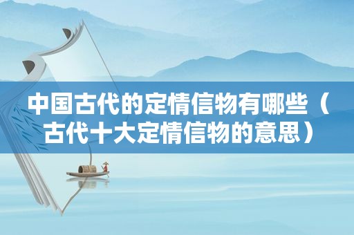 中国古代的定情信物有哪些（古代十大定情信物的意思）