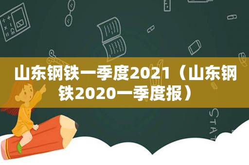 山东钢铁一季度2021（山东钢铁2020一季度报）