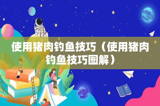 使用猪肉钓鱼技巧（使用猪肉钓鱼技巧图解）