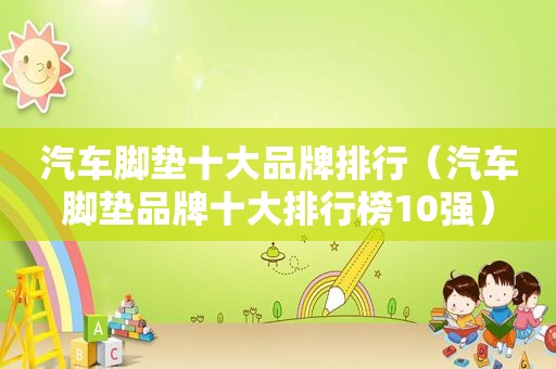 汽车脚垫十大品牌排行（汽车脚垫品牌十大排行榜10强）