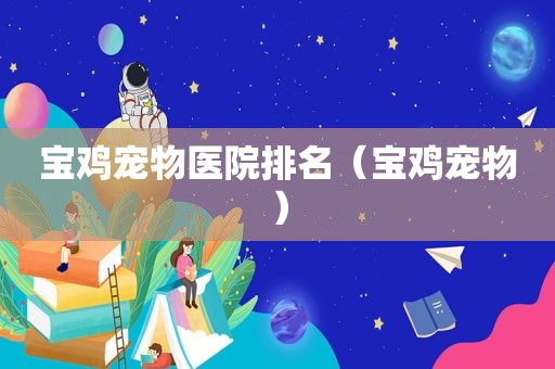 宝鸡宠物医院排名（宝鸡宠物）