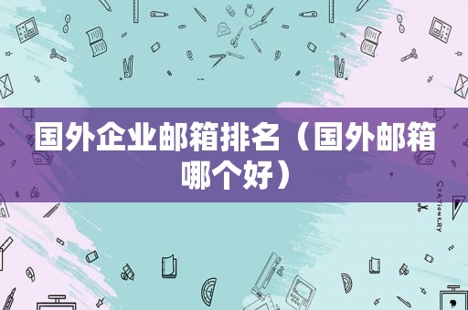 国外企业邮箱排名（国外邮箱哪个好）