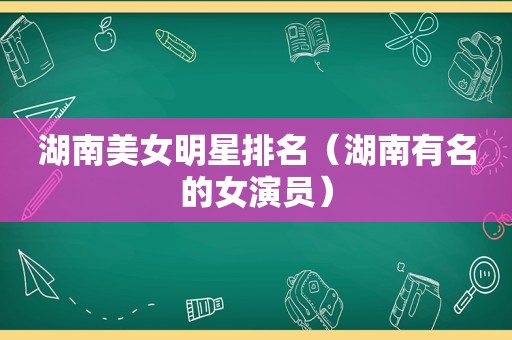 湖南美女明星排名（湖南有名的女演员）