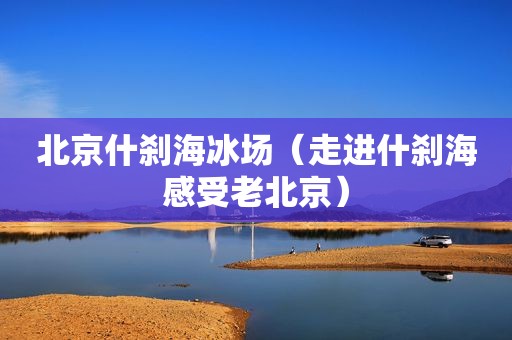 北京什刹海冰场（走进什刹海感受老北京）