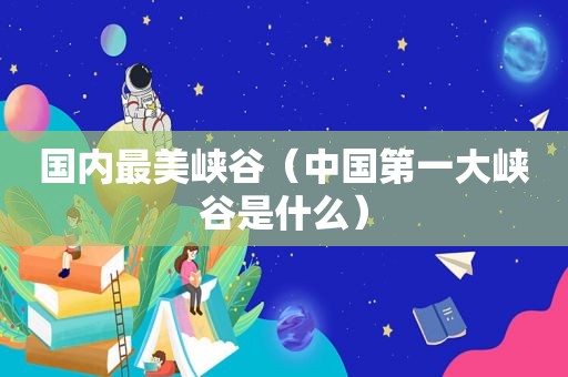 国内最美峡谷（中国第一大峡谷是什么）