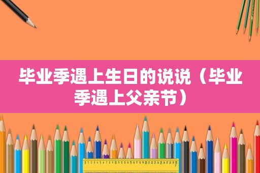 毕业季遇上生日的说说（毕业季遇上父亲节）