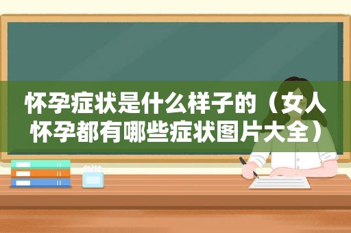 怀孕症状是什么样子的（女人怀孕都有哪些症状图片大全）