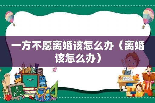 一方不愿离婚该怎么办（离婚该怎么办）
