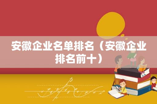 安徽企业名单排名（安徽企业排名前十）