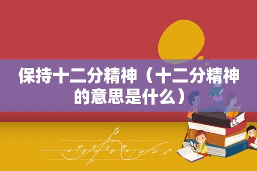 保持十二分精神（十二分精神的意思是什么）
