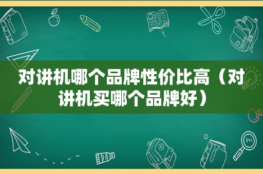 对讲机哪个品牌性价比高（对讲机买哪个品牌好）
