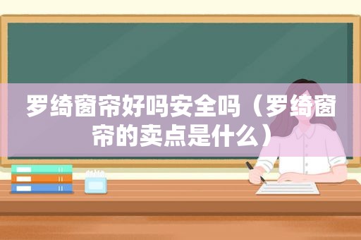 罗绮窗帘好吗安全吗（罗绮窗帘的卖点是什么）