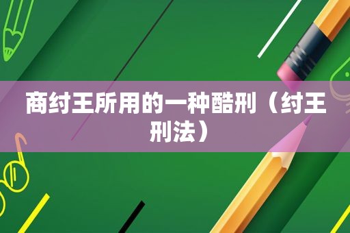 商纣王所用的一种酷刑（纣王 刑法）