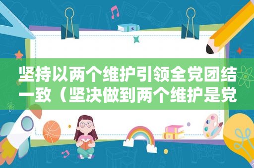 坚持以两个维护引领全党团结一致（坚决做到两个维护是党建设的首要任务）