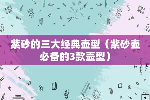 紫砂的三大经典壶型（紫砂壶必备的3款壶型）