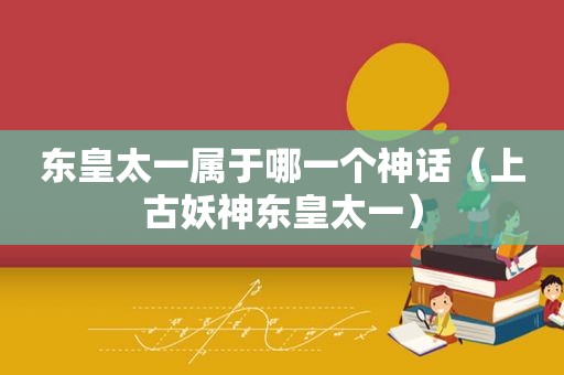 东皇太一属于哪一个神话（上古妖神东皇太一）