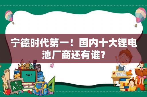 宁德时代第一！国内十大锂电池厂商还有谁？