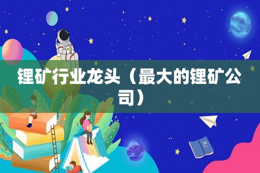 锂矿行业龙头（最大的锂矿公司）