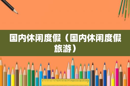 国内休闲度假（国内休闲度假旅游）