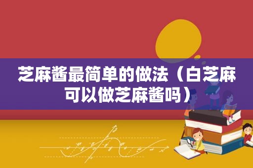 芝麻酱最简单的做法（白芝麻可以做芝麻酱吗）