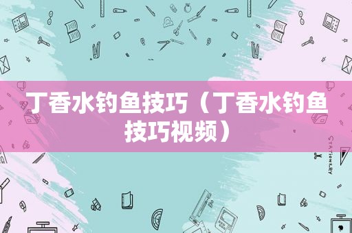 丁香水钓鱼技巧（丁香水钓鱼技巧视频）